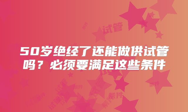 50岁绝经了还能做供试管吗？必须要满足这些条件