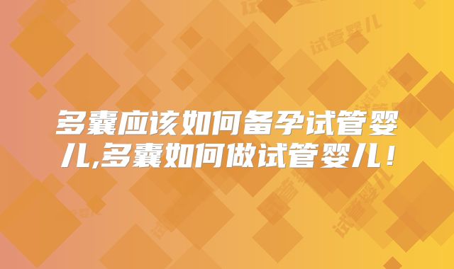多囊应该如何备孕试管婴儿,多囊如何做试管婴儿！