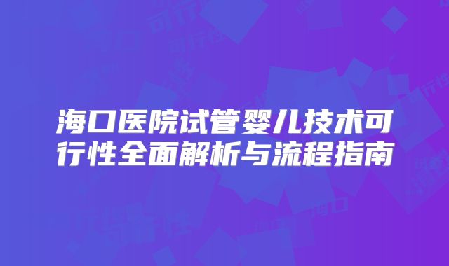 海口医院试管婴儿技术可行性全面解析与流程指南