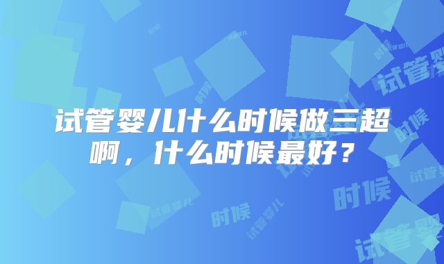 试管婴儿什么时候做三超啊，什么时候最好？
