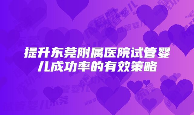 提升东莞附属医院试管婴儿成功率的有效策略
