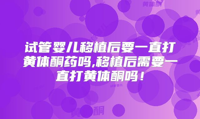 试管婴儿移植后要一直打黄体酮药吗,移植后需要一直打黄体酮吗！
