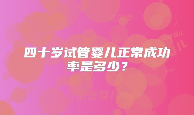 四十岁试管婴儿正常成功率是多少？