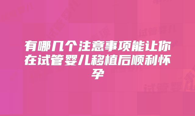 有哪几个注意事项能让你在试管婴儿移植后顺利怀孕