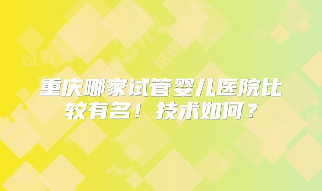 重庆哪家试管婴儿医院比较有名！技术如何？