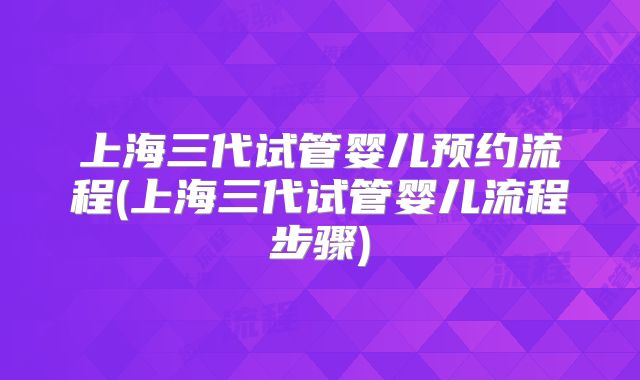 上海三代试管婴儿预约流程(上海三代试管婴儿流程步骤)
