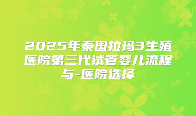 2025年泰国拉玛3生殖医院第三代试管婴儿流程与-医院选择