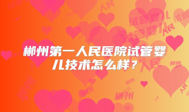 郴州第一人民医院试管婴儿技术怎么样?