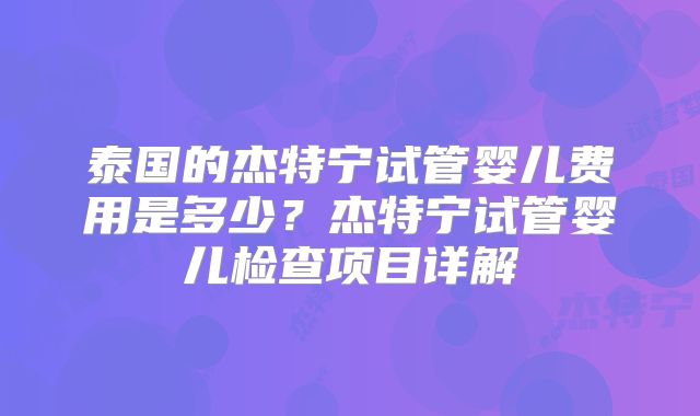 泰国的杰特宁试管婴儿费用是多少？杰特宁试管婴儿检查项目详解
