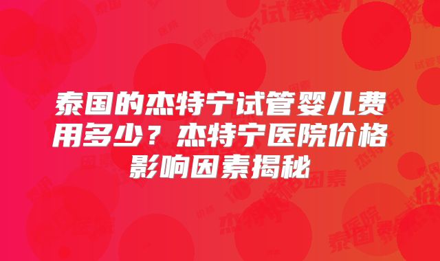 泰国的杰特宁试管婴儿费用多少？杰特宁医院价格影响因素揭秘