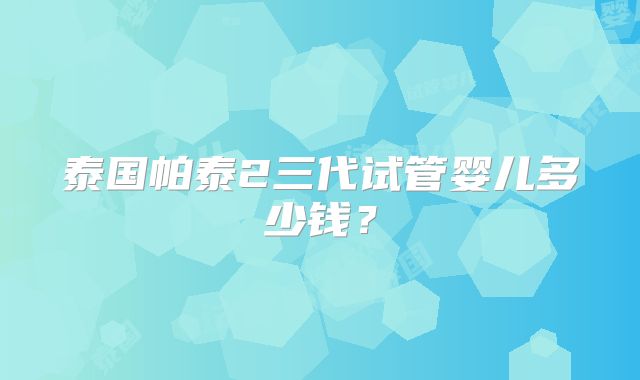 泰国帕泰2三代试管婴儿多少钱?