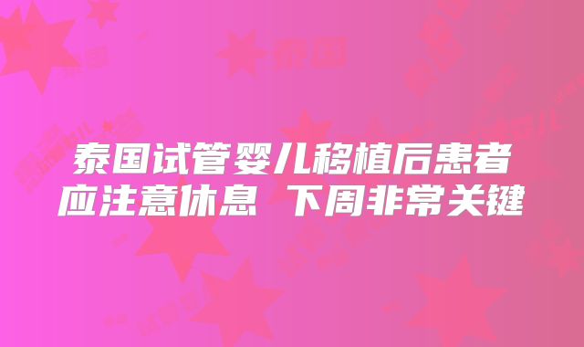 泰国试管婴儿移植后患者应注意休息 下周非常关键