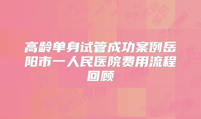 高龄单身试管成功案例岳阳市一人民医院费用流程回顾