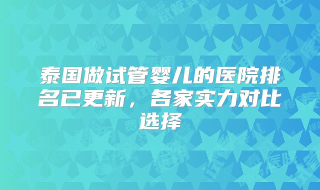 泰国做试管婴儿的医院排名已更新，各家实力对比选择