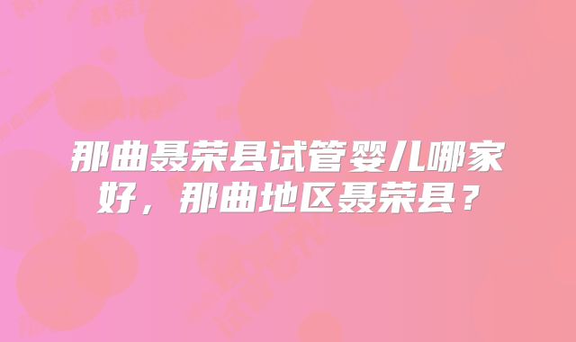 那曲聂荣县试管婴儿哪家好，那曲地区聂荣县？
