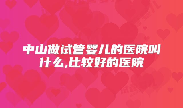 中山做试管婴儿的医院叫什么,比较好的医院
