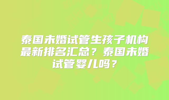泰国未婚试管生孩子机构最新排名汇总?泰国未婚试管婴儿吗?