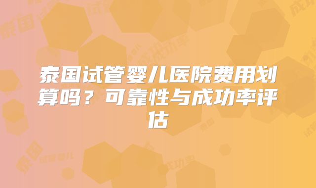泰国试管婴儿医院费用划算吗？可靠性与成功率评估