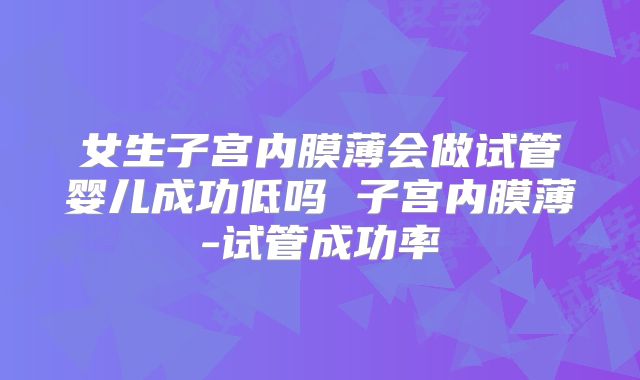 女生子宫内膜薄会做试管婴儿成功低吗 子宫内膜薄-试管成功率