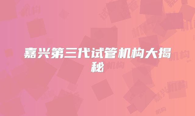 嘉兴第三代试管机构大揭秘