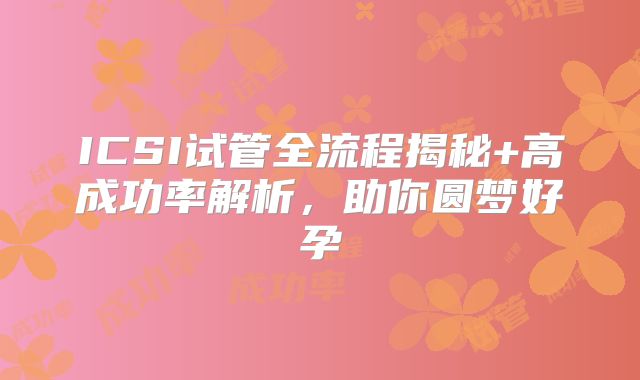 ICSI试管全流程揭秘+高成功率解析,助你圆梦好孕