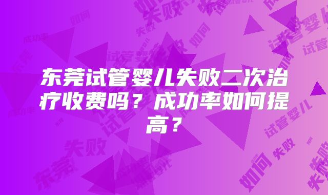 东莞试管婴儿失败二次治疗收费吗？成功率如何提高？