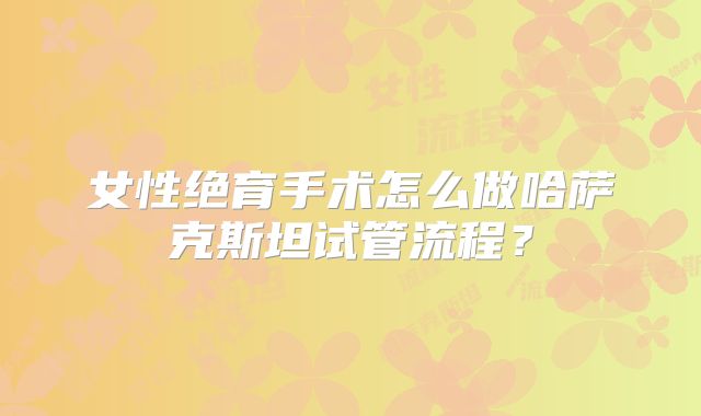 女性绝育手术怎么做哈萨克斯坦试管流程？