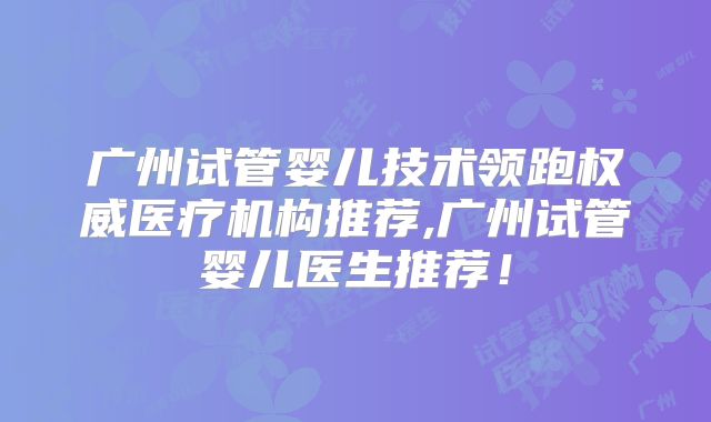 广州试管婴儿技术领跑权威医疗机构推荐,广州试管婴儿医生推荐！