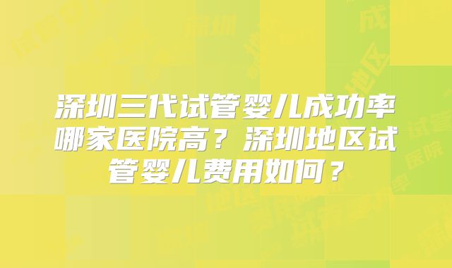 深圳三代试管婴儿成功率哪家医院高？深圳地区试管婴儿费用如何？