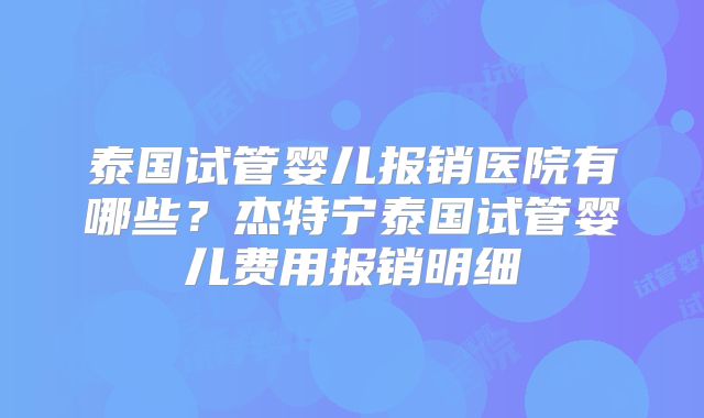 泰国试管婴儿报销医院有哪些？杰特宁泰国试管婴儿费用报销明细