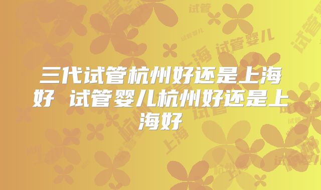 三代试管杭州好还是上海好 试管婴儿杭州好还是上海好
