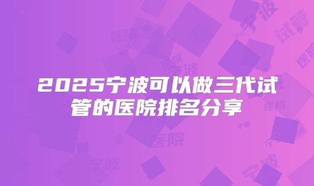 2025宁波可以做三代试管的医院排名分享