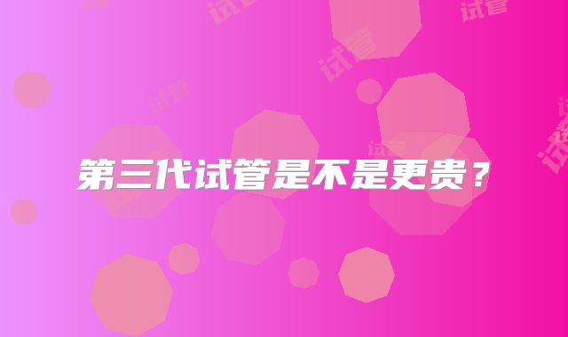 第三代试管是不是更贵？