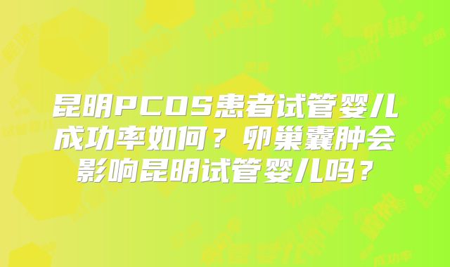 昆明PCOS患者试管婴儿成功率如何？卵巢囊肿会影响昆明试管婴儿吗？