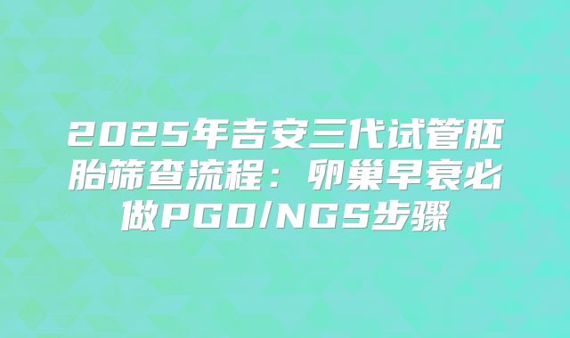 2025年吉安三代试管胚胎筛查流程：卵巢早衰必做PGD/NGS步骤