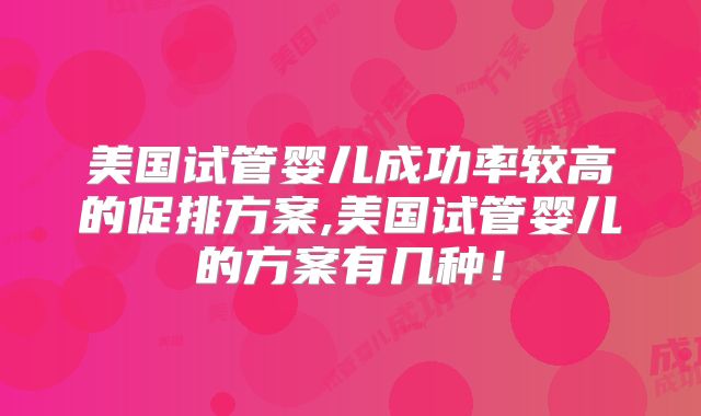 美国试管婴儿成功率较高的促排方案,美国试管婴儿的方案有几种！