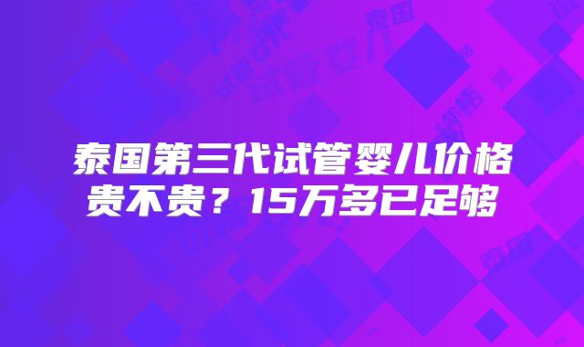 泰国第三代试管婴儿价格贵不贵？15万多已足够