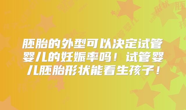 胚胎的外型可以决定试管婴儿的妊娠率吗！试管婴儿胚胎形状能看生孩子！