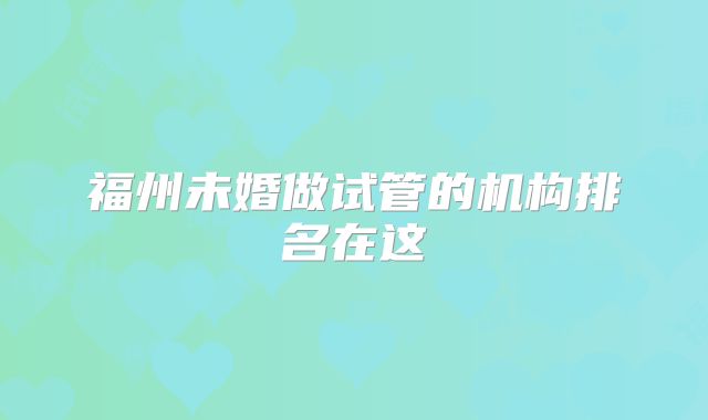 福州未婚做试管的机构排名在这