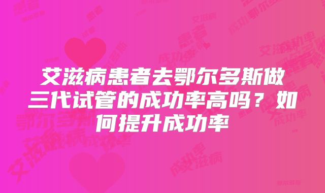 艾滋病患者去鄂尔多斯做三代试管的成功率高吗？如何提升成功率
