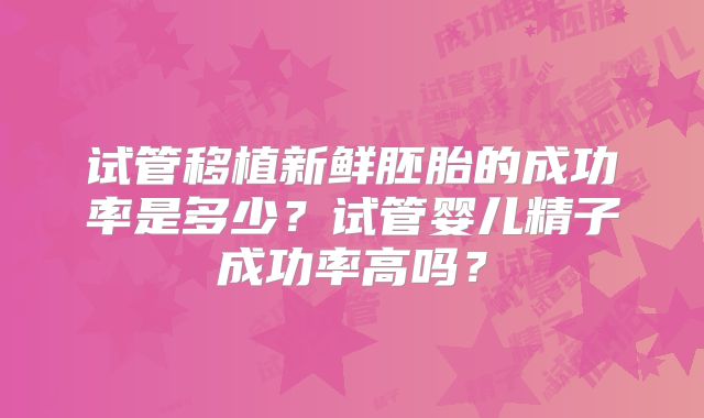 试管移植新鲜胚胎的成功率是多少？试管婴儿精子成功率高吗？
