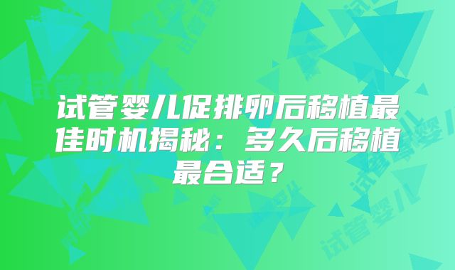 试管婴儿促排卵后移植最佳时机揭秘：多久后移植最合适？