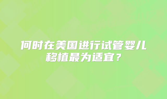 何时在美国进行试管婴儿移植最为适宜?