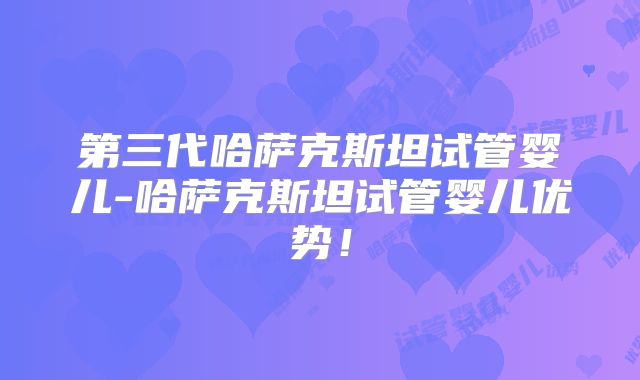 第三代哈萨克斯坦试管婴儿-哈萨克斯坦试管婴儿优势！