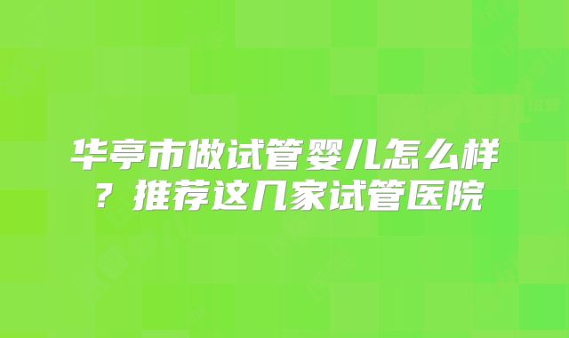 华亭市做试管婴儿怎么样？推荐这几家试管医院