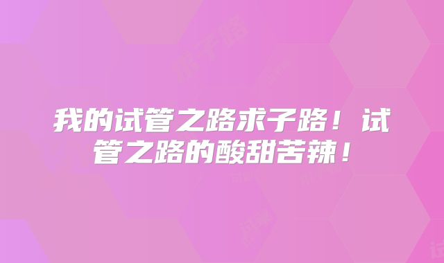 我的试管之路求子路!试管之路的酸甜苦辣!