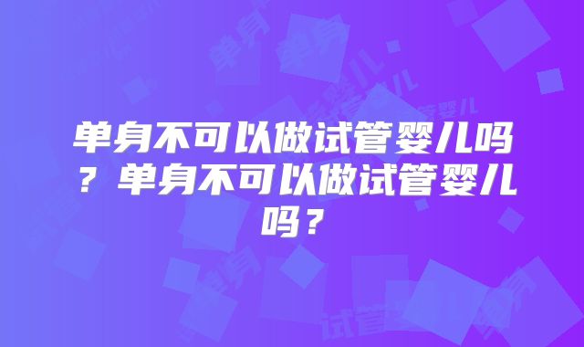 单身不可以做试管婴儿吗？单身不可以做试管婴儿吗？