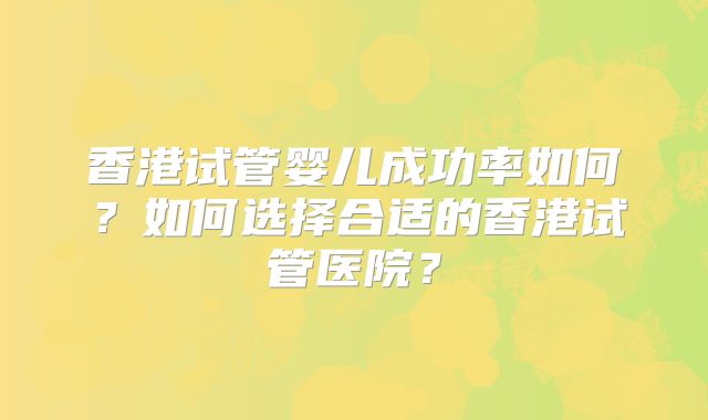 香港试管婴儿成功率如何？如何选择合适的香港试管医院？