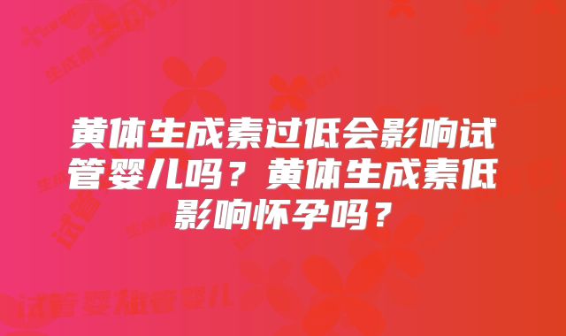 黄体生成素过低会影响试管婴儿吗?黄体生成素低影响怀孕吗?