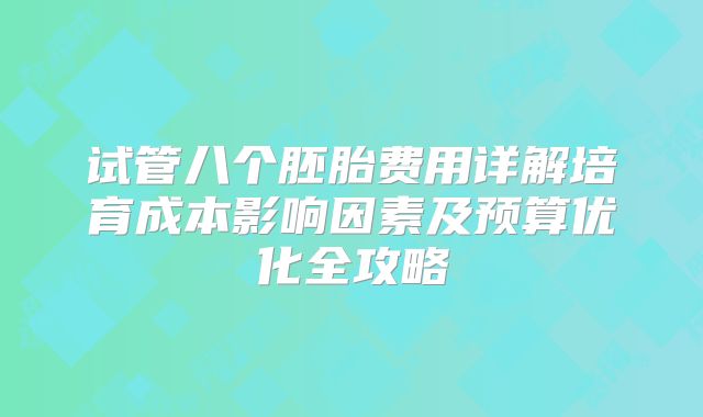 试管八个胚胎费用详解培育成本影响因素及预算优化全攻略